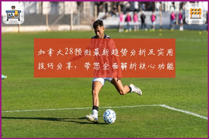 加拿大28预测最新趋势分析及实用技巧分享，带您全面解析核心功能与操作体验