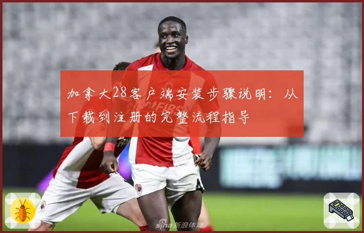 加拿大28客户端安装步骤说明：从下载到注册的完整流程指导