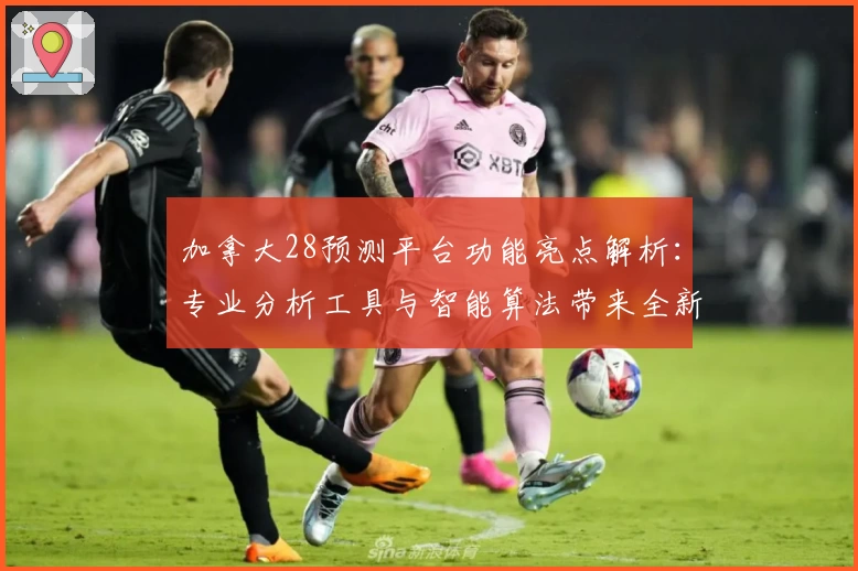 加拿大28预测平台功能亮点解析：专业分析工具与智能算法带来全新体验