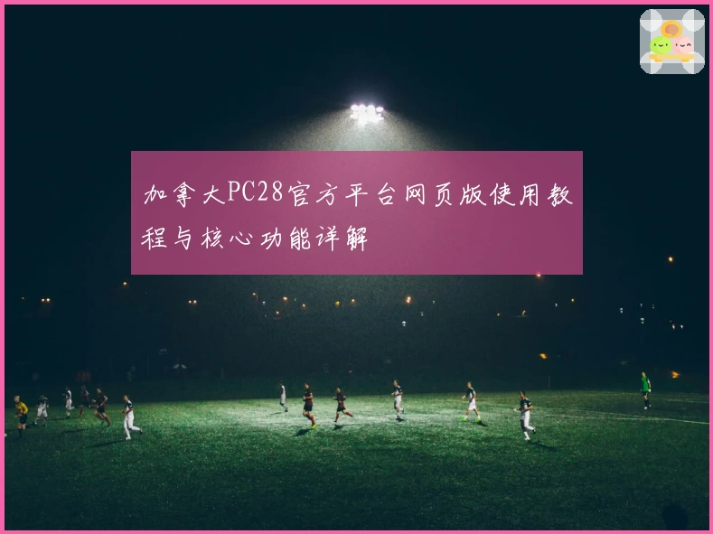 加拿大PC28官方平台网页版使用教程与核心功能详解