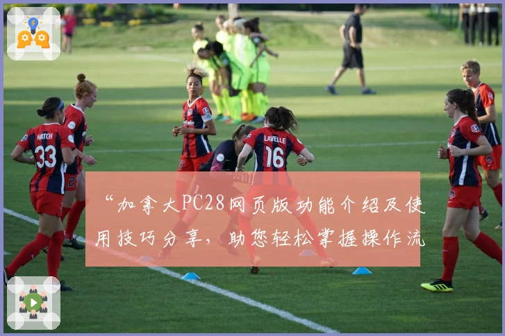 “加拿大PC28网页版功能介绍及使用技巧分享，助您轻松掌握操作流程与核心体验”