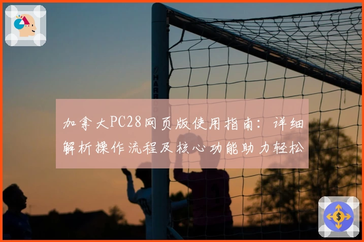 加拿大PC28网页版使用指南：详细解析操作流程及核心功能助力轻松上手