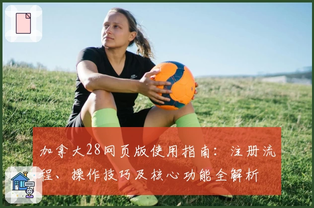 加拿大28网页版使用指南：注册流程、操作技巧及核心功能全解析