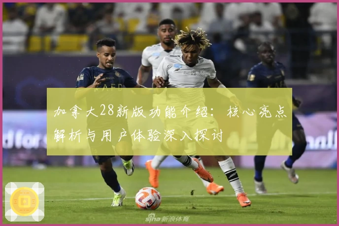加拿大28新版功能介绍：核心亮点解析与用户体验深入探讨