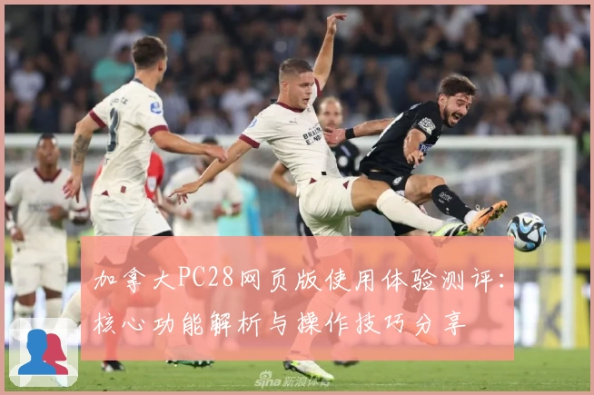 加拿大PC28网页版使用体验测评：核心功能解析与操作技巧分享