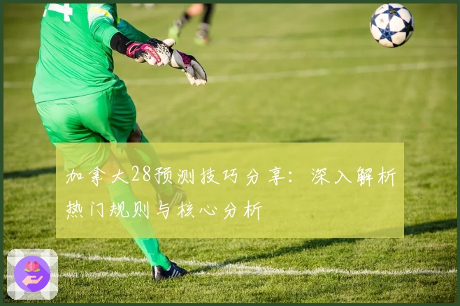 加拿大28预测技巧分享：深入解析热门规则与核心分析