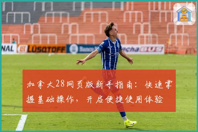 加拿大28网页版新手指南：快速掌握基础操作，开启便捷使用体验