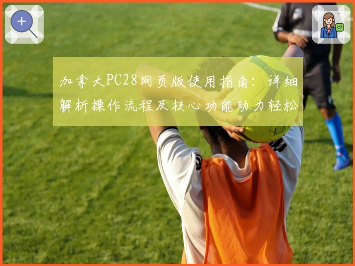 加拿大PC28网页版使用指南：详细解析操作流程及核心功能助力轻松上手