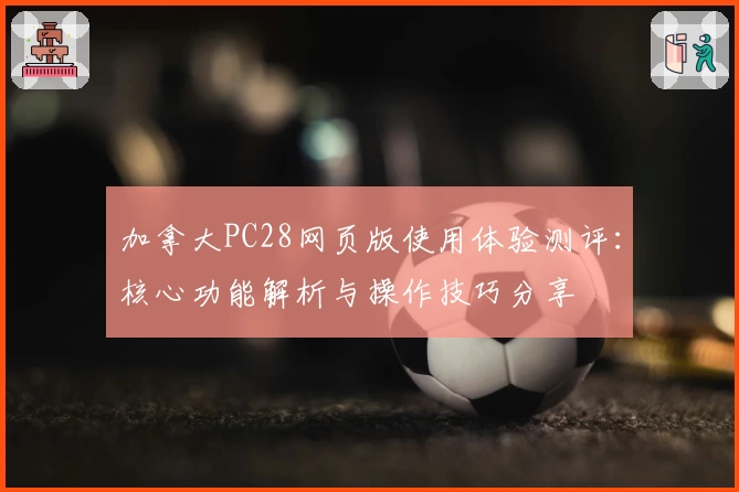 加拿大PC28网页版使用体验测评：核心功能解析与操作技巧分享