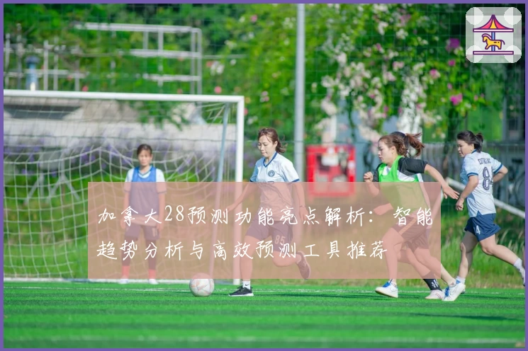 加拿大28预测功能亮点解析：智能趋势分析与高效预测工具推荐