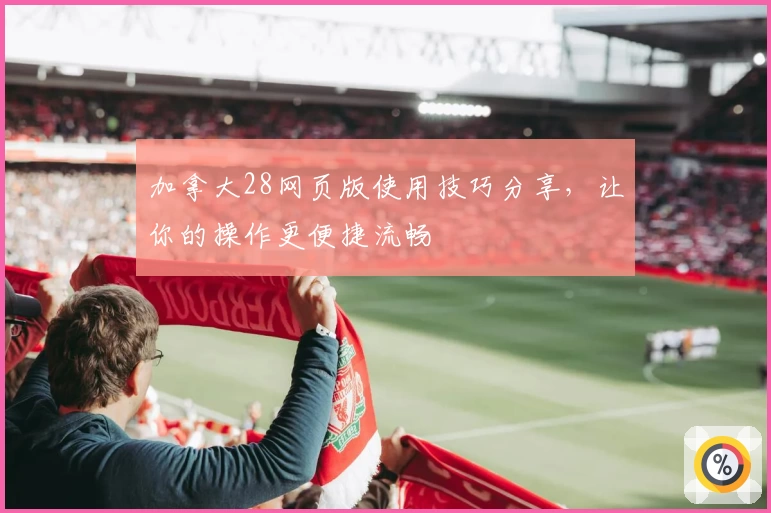 加拿大28网页版使用技巧分享，让你的操作更便捷流畅