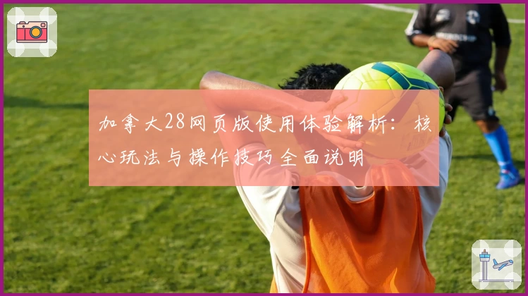 加拿大28网页版使用体验解析：核心玩法与操作技巧全面说明