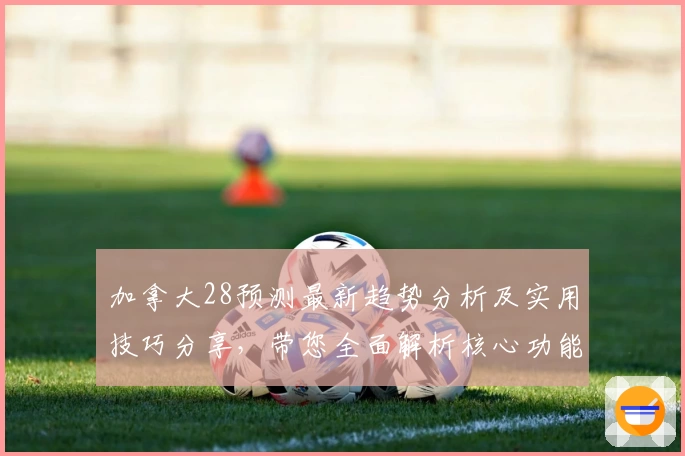 加拿大28预测最新趋势分析及实用技巧分享，带您全面解析核心功能与操作体验