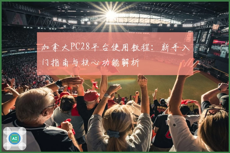 加拿大PC28平台使用教程：新手入门指南与核心功能解析