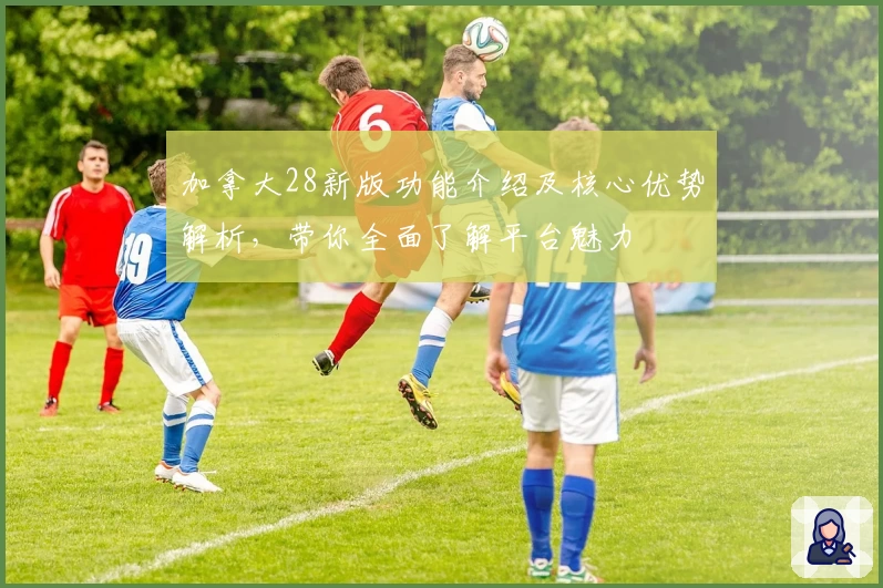 加拿大28新版功能介绍及核心优势解析，带你全面了解平台魅力