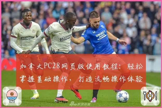 加拿大PC28网页版使用教程：轻松掌握基础操作，打造流畅操作体验