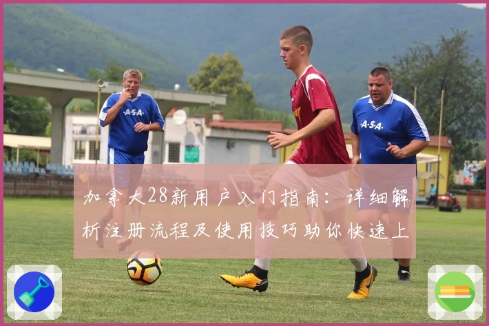 加拿大28新用户入门指南：详细解析注册流程及使用技巧助你快速上手