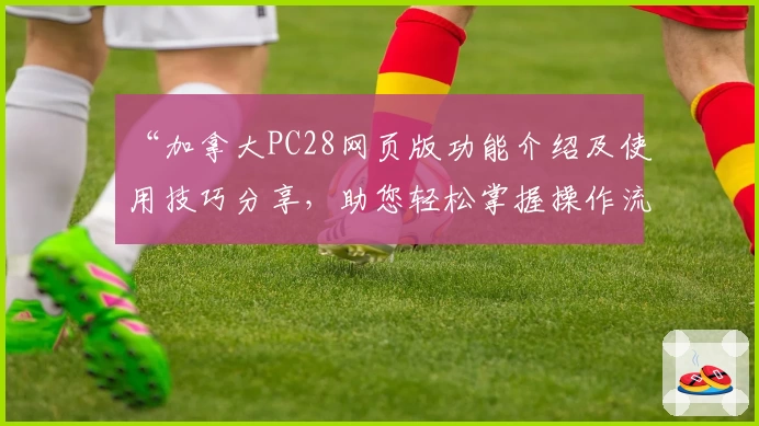“加拿大PC28网页版功能介绍及使用技巧分享，助您轻松掌握操作流程与核心体验”