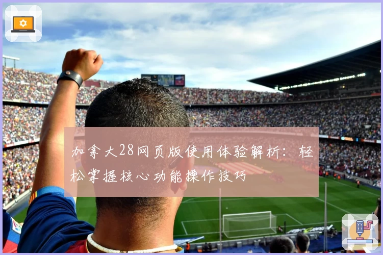 加拿大28网页版使用体验解析：轻松掌握核心功能操作技巧