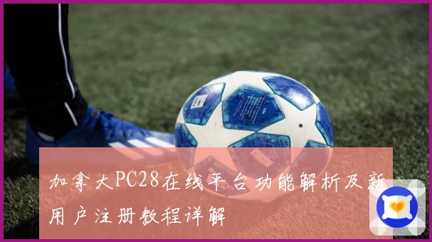 加拿大PC28在线平台功能解析及新用户注册教程详解