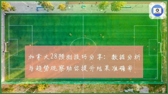 加拿大28预测技巧分享：数据分析与趋势观察助你提升结果准确率