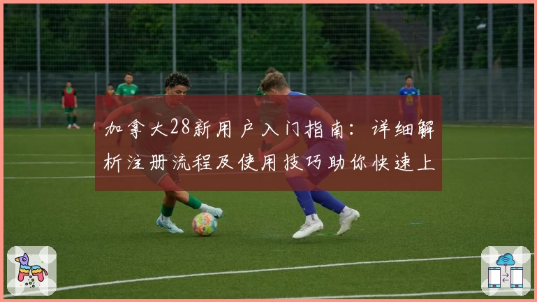加拿大28新用户入门指南：详细解析注册流程及使用技巧助你快速上手