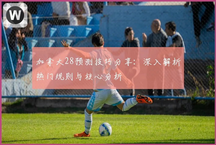 加拿大28预测技巧分享：深入解析热门规则与核心分析